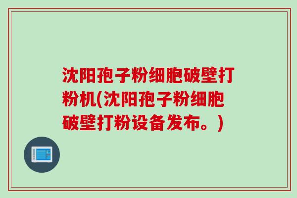 沈阳孢子粉细胞破壁打粉机(沈阳孢子粉细胞破壁打粉设备发布。)