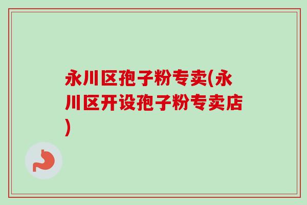 永川区孢子粉专卖(永川区开设孢子粉专卖店) 永川区孢子粉专卖(永川区开设孢子粉专卖店)