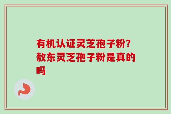 有机认证灵芝孢子粉？敖东灵芝孢子粉是真的吗
