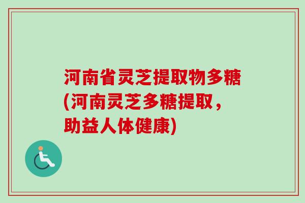 河南省灵芝提取物多糖(河南灵芝多糖提取，助益人体健康)