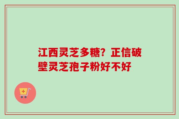 江西灵芝多糖？正信破壁灵芝孢子粉好不好