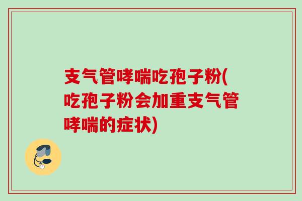 支气管吃孢子粉(吃孢子粉会加重支气管的症状) 支气管吃孢子粉(吃孢子粉会加重支气管的症状)