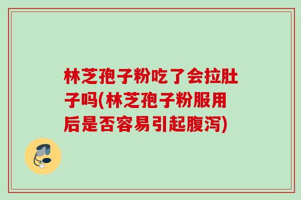 林芝孢子粉吃了会拉肚子吗(林芝孢子粉服用后是否容易引起腹泻)