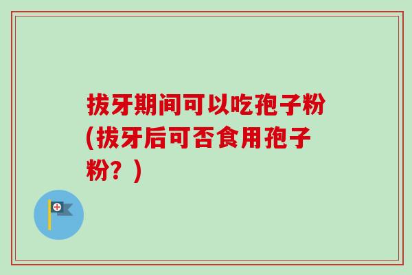 拔牙期间可以吃孢子粉(拔牙后可否食用孢子粉？)