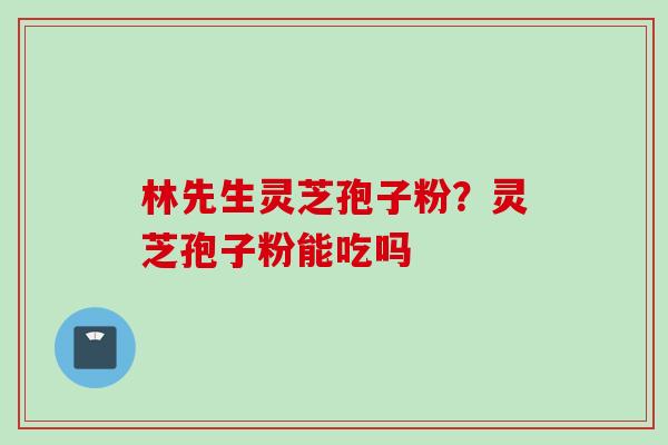 林先生灵芝孢子粉？灵芝孢子粉能吃吗