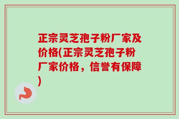 正宗灵芝孢子粉厂家及价格(正宗灵芝孢子粉厂家价格，信誉有保障)