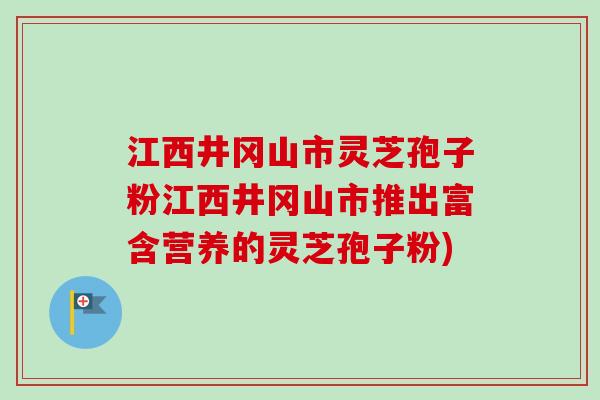 江西井冈山市灵芝孢子粉江西井冈山市推出富含营养的灵芝孢子粉) 江西井冈山市灵芝孢子粉江西井冈山市推出富含营养的灵芝孢子粉)