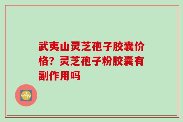 武夷山灵芝孢子胶囊价格？灵芝孢子粉胶囊有副作用吗