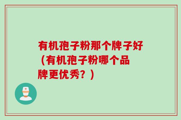 有机孢子粉那个牌子好 (有机孢子粉哪个品牌更优秀？)