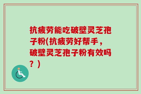 抗疲劳能吃破壁灵芝孢子粉(抗疲劳好帮手，破壁灵芝孢子粉有效吗？)