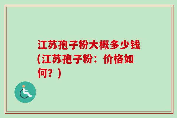 江苏孢子粉大概多少钱(江苏孢子粉：价格如何？)