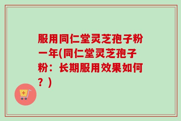 服用同仁堂灵芝孢子粉一年(同仁堂灵芝孢子粉：长期服用效果如何？)