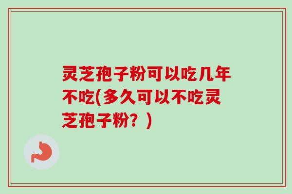 灵芝孢子粉可以吃几年不吃(多久可以不吃灵芝孢子粉？)