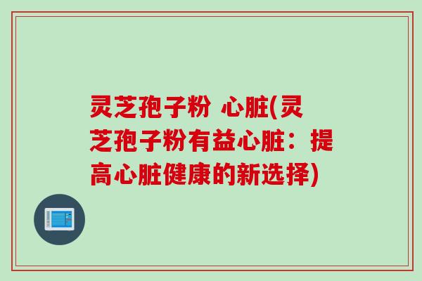 灵芝孢子粉 心脏(灵芝孢子粉有益心脏：提高心脏健康的新选择)