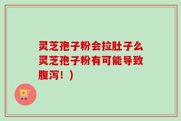灵芝孢子粉会拉肚子么灵芝孢子粉有可能导致腹泻！)