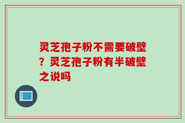 灵芝孢子粉不需要破壁？灵芝孢子粉有半破壁之说吗