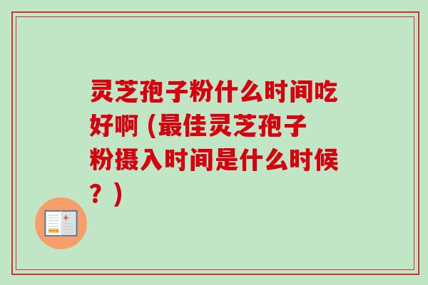 灵芝孢子粉什么时间吃好啊 (最佳灵芝孢子粉摄入时间是什么时候？)