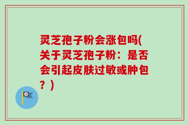 灵芝孢子粉会涨包吗(关于灵芝孢子粉：是否会引起皮肤过敏或肿包？)