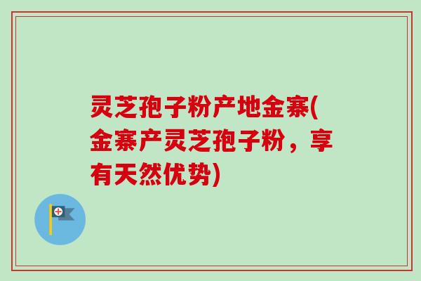 灵芝孢子粉产地金寨(金寨产灵芝孢子粉，享有天然优势)