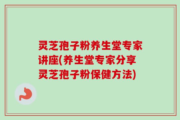 灵芝孢子粉养生堂专家讲座(养生堂专家分享灵芝孢子粉保健方法)