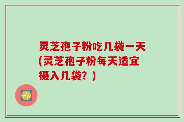 灵芝孢子粉吃几袋一天(灵芝孢子粉每天适宜摄入几袋？)