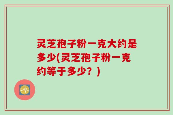 灵芝孢子粉一克大约是多少(灵芝孢子粉一克约等于多少?) 灵芝孢子粉一克大约是多少(灵芝孢子粉一克约等于多少?)