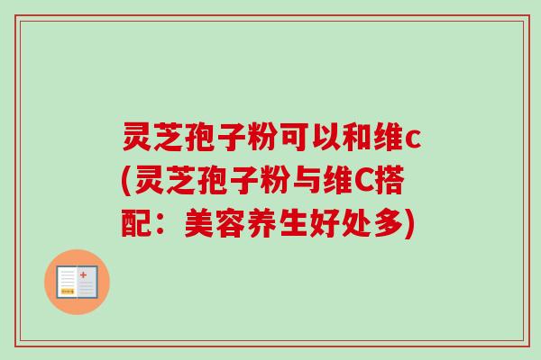 灵芝孢子粉可以和维c(灵芝孢子粉与维C搭配：美容养生好处多)