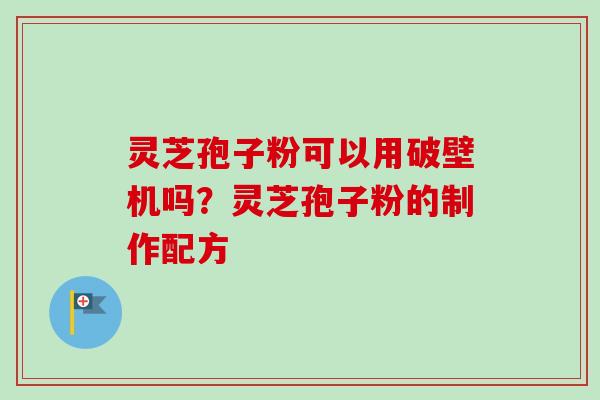 灵芝孢子粉可以用破壁机吗？灵芝孢子粉的制作配方