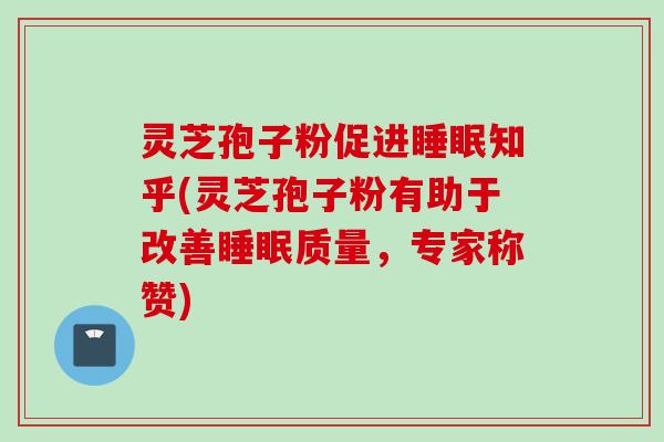 灵芝孢子粉促进睡眠知乎(灵芝孢子粉有助于改善睡眠质量，专家称赞)