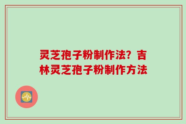灵芝孢子粉制作法？吉林灵芝孢子粉制作方法