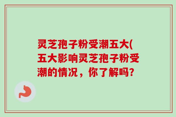 灵芝孢子粉受潮五大(五大影响灵芝孢子粉受潮的情况，你了解吗？