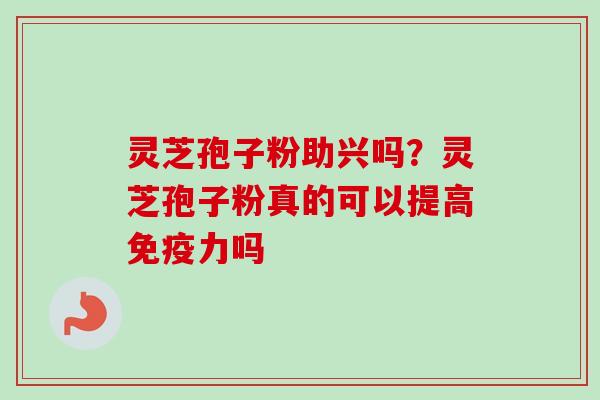 灵芝孢子粉助兴吗？灵芝孢子粉真的可以提高免疫力吗