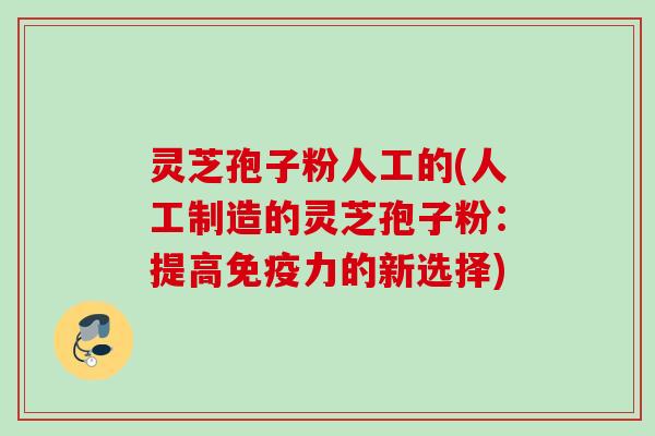 灵芝孢子粉人工的(人工制造的灵芝孢子粉：提高免疫力的新选择)