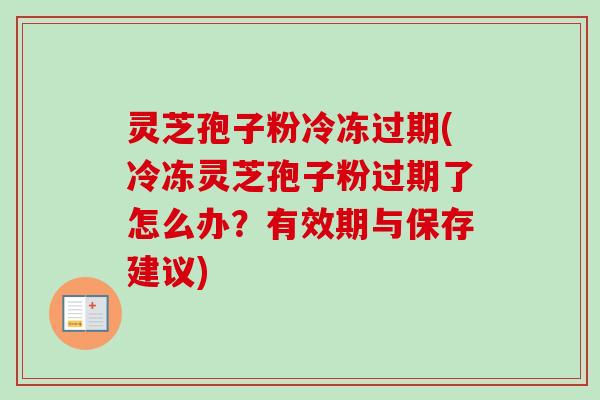 灵芝孢子粉冷冻过期(冷冻灵芝孢子粉过期了怎么办？有效期与保存建议)