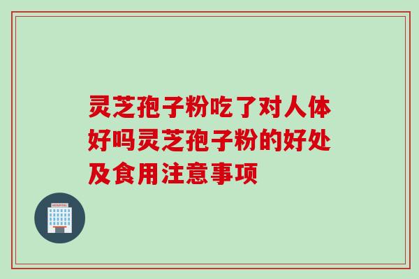 灵芝孢子粉吃了对人体好吗灵芝孢子粉的好处及食用注意事项