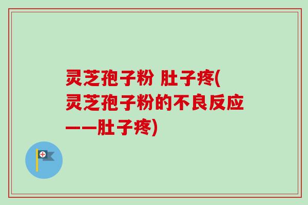 灵芝孢子粉 肚子疼(灵芝孢子粉的不良反应——肚子疼)