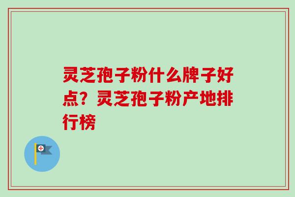 灵芝孢子粉什么牌子好点？灵芝孢子粉产地排行榜