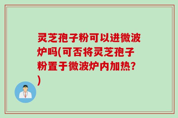 灵芝孢子粉可以进微波炉吗(可否将灵芝孢子粉置于微波炉内加热？)