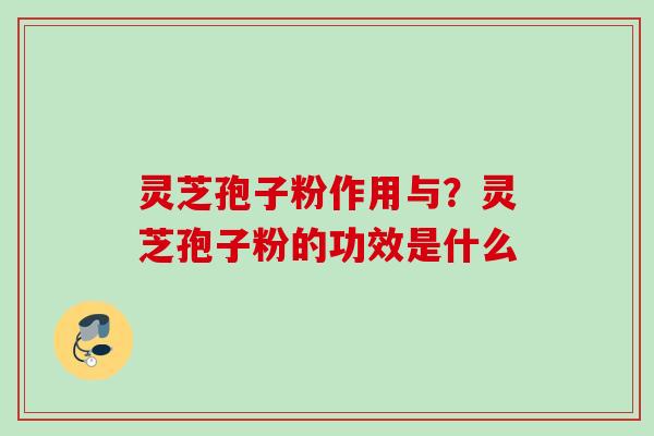 灵芝孢子粉作用与？灵芝孢子粉的功效是什么