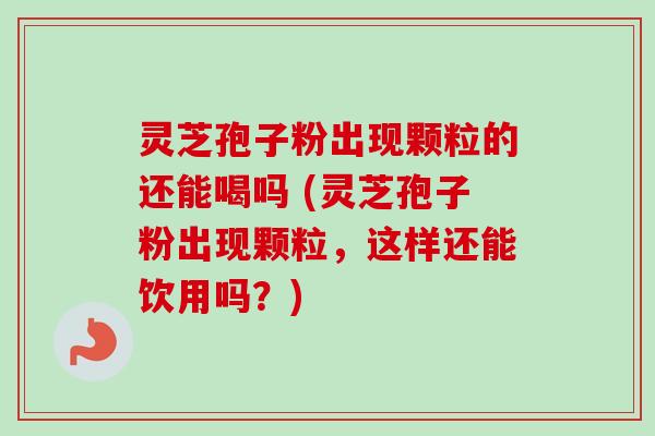 灵芝孢子粉出现颗粒的还能喝吗 (灵芝孢子粉出现颗粒,这样还能饮用吗?) 灵芝孢子粉出现颗粒的还能喝吗 (灵芝孢子粉出现颗粒,这样还能饮用吗?)