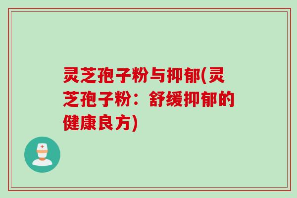灵芝孢子粉与抑郁(灵芝孢子粉：舒缓抑郁的健康良方)