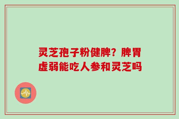 灵芝孢子粉健脾？脾胃虚弱能吃人参和灵芝吗
