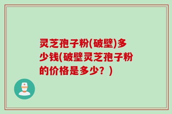 灵芝孢子粉(破壁)多少钱(破壁灵芝孢子粉的价格是多少？)
