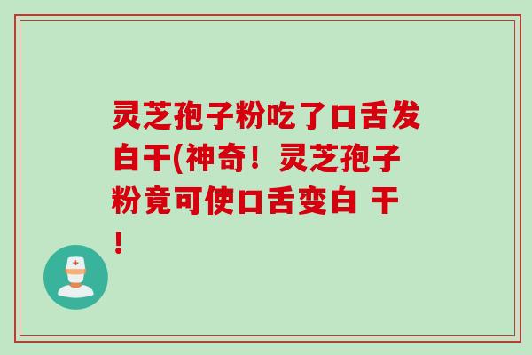 灵芝孢子粉吃了口舌发白干(神奇!灵芝孢子粉竟可使口舌变白 干! 灵芝孢子粉吃了口舌发白干(神奇!灵芝孢子粉竟可使口舌变白 干!