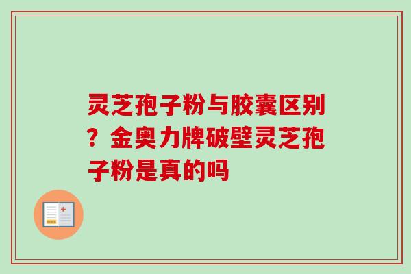 灵芝孢子粉与胶囊区别？金奥力牌破壁灵芝孢子粉是真的吗