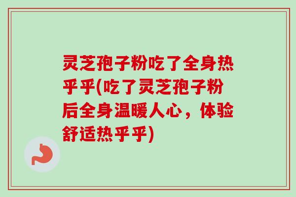 灵芝孢子粉吃了全身热乎乎(吃了灵芝孢子粉后全身温暖人心，体验舒适热乎乎)