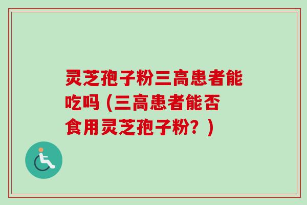 灵芝孢子粉患者能吃吗 (患者能否食用灵芝孢子粉?) 灵芝孢子粉患者能吃吗 (患者能否食用灵芝孢子粉?)