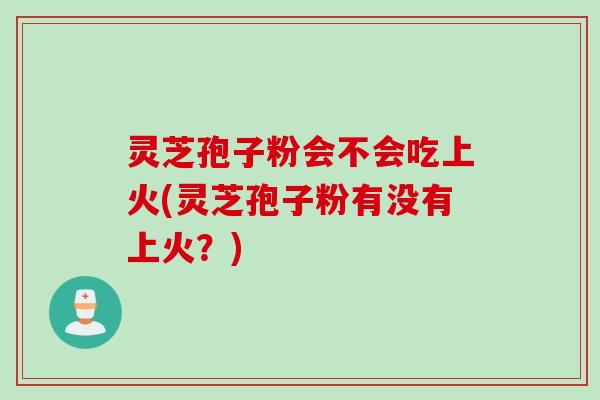灵芝孢子粉会不会吃上火(灵芝孢子粉有没有上火?) 灵芝孢子粉会不会吃上火(灵芝孢子粉有没有上火?)