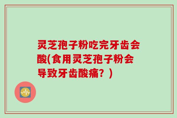 灵芝孢子粉吃完牙齿会酸(食用灵芝孢子粉会导致牙齿酸痛?) 灵芝孢子粉吃完牙齿会酸(食用灵芝孢子粉会导致牙齿酸痛?)