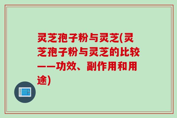 灵芝孢子粉与灵芝(灵芝孢子粉与灵芝的比较——功效、副作用和用途)